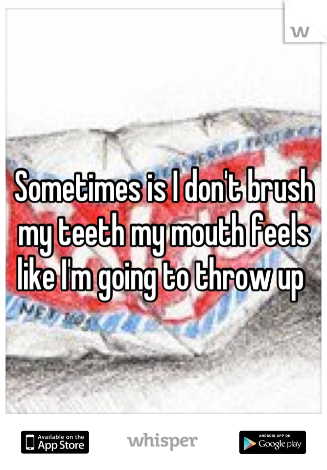 Sometimes is I don't brush my teeth my mouth feels like I'm going to throw up 