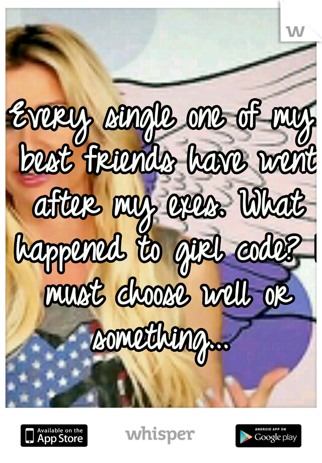 Every single one of my best friends have went after my exes. What happened to girl code? I must choose well or something... 