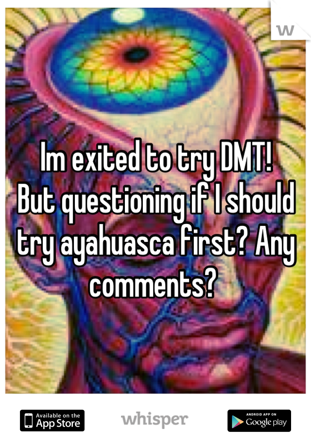 Im exited to try DMT! 
But questioning if I should try ayahuasca first? Any comments? 