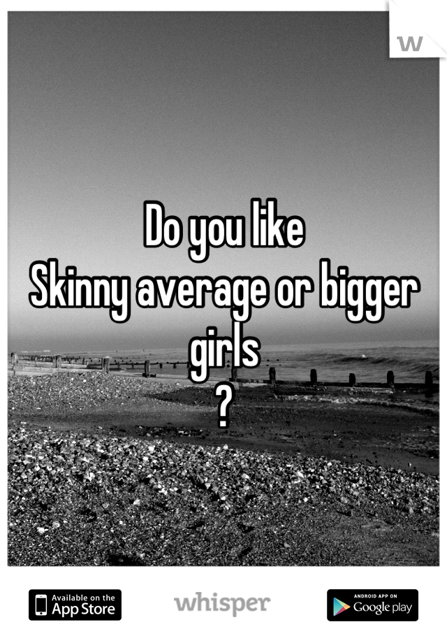 Do you like
Skinny average or bigger girls
?