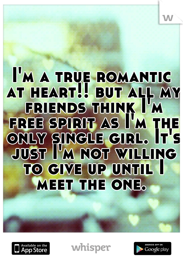 I'm a true romantic at heart!! but all my friends think I'm free spirit as I'm the only single girl. It's just I'm not willing to give up until I meet the one. 