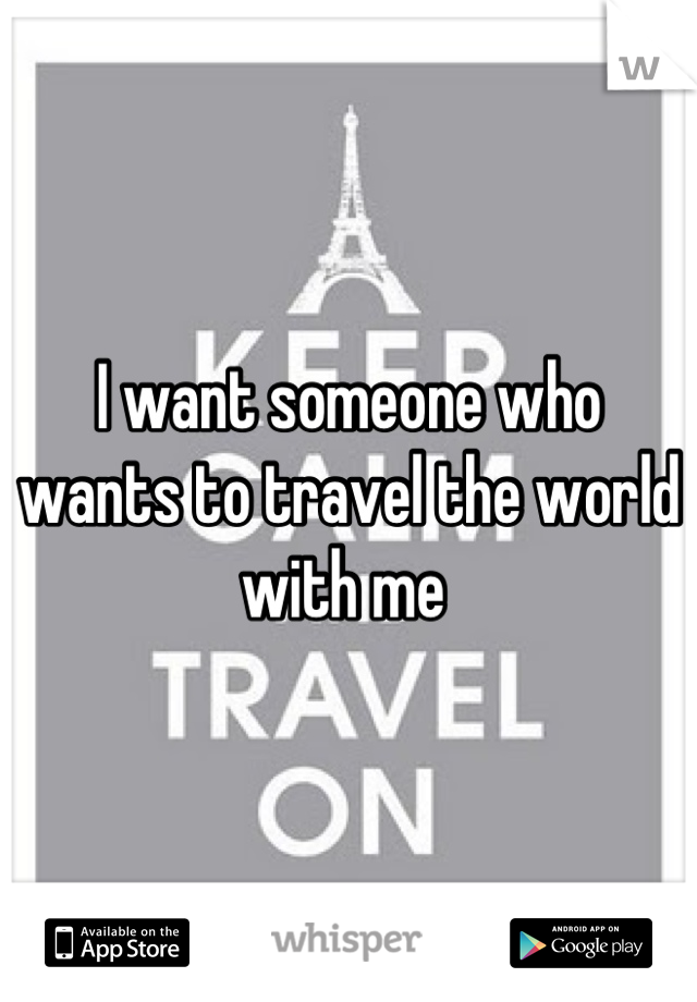 I want someone who wants to travel the world with me 