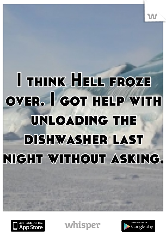 I think Hell froze over. I got help with unloading the dishwasher last night without asking. 