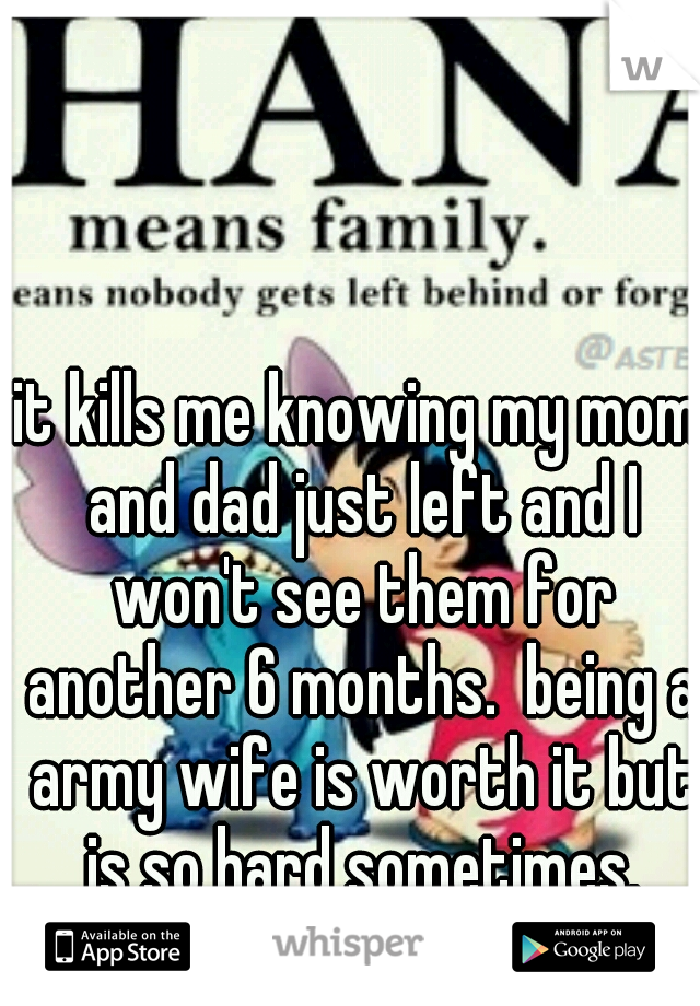 it kills me knowing my mom and dad just left and I won't see them for another 6 months.  being a army wife is worth it but is so hard sometimes.