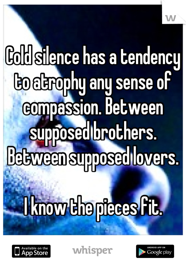 Cold silence has a tendency to atrophy any sense of compassion. Between supposed brothers. Between supposed lovers.

I know the pieces fit.