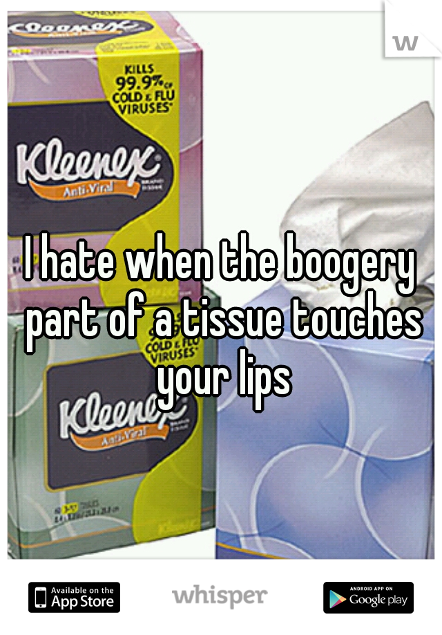 I hate when the boogery part of a tissue touches your lips