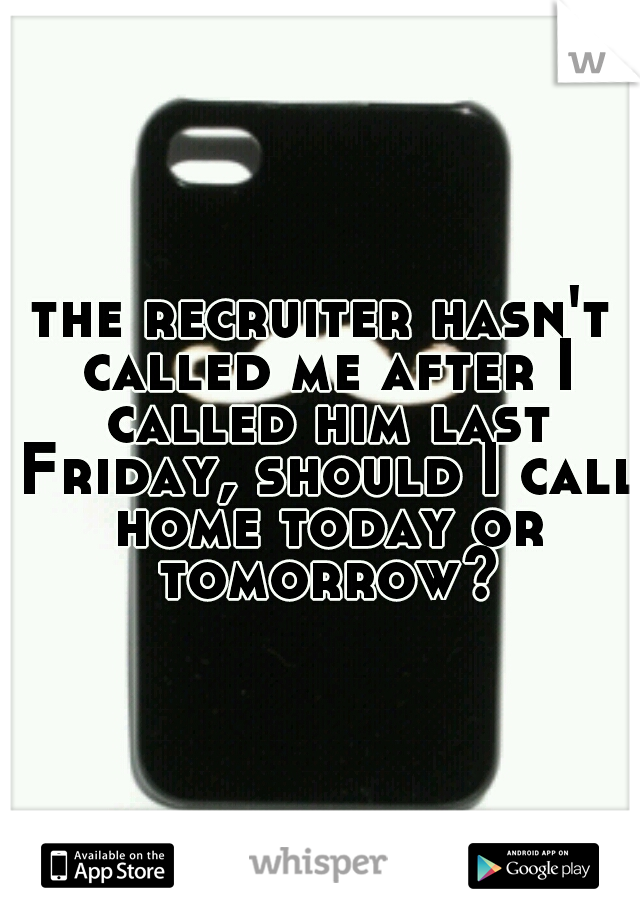 the recruiter hasn't called me after I called him last Friday, should I call home today or tomorrow?