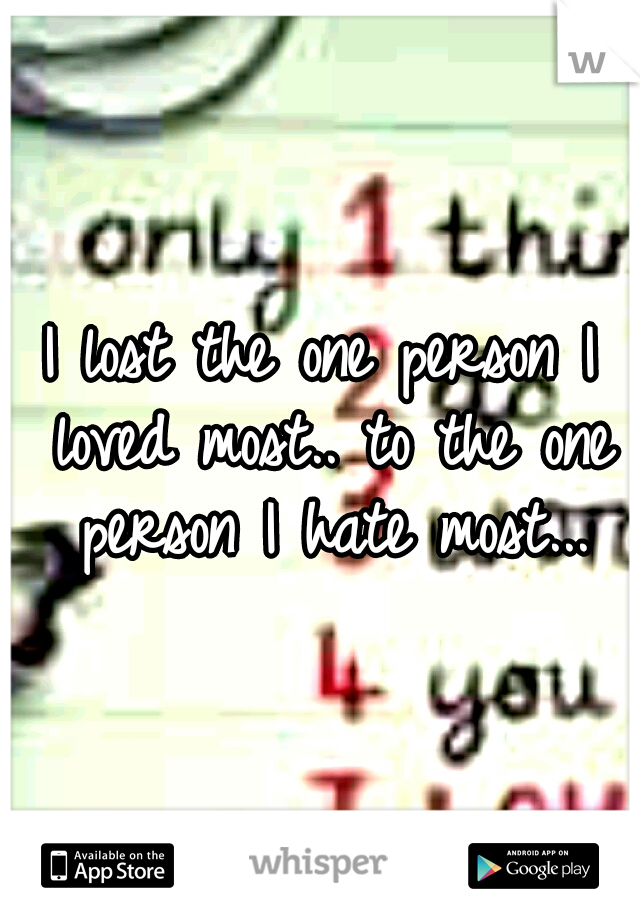 I lost the one person I loved most.. to the one person I hate most...