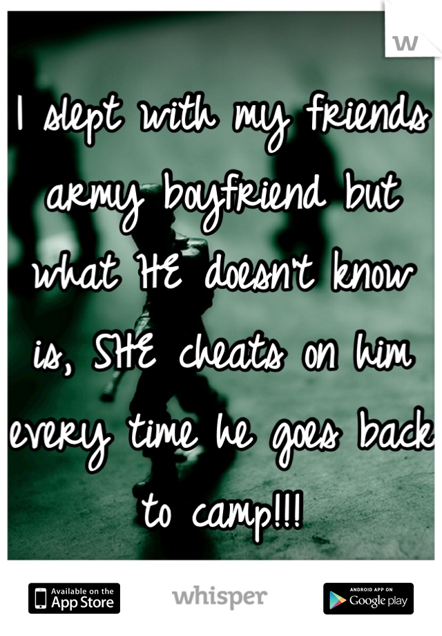 I slept with my friends army boyfriend but what HE doesn't know is, SHE cheats on him every time he goes back to camp!!!