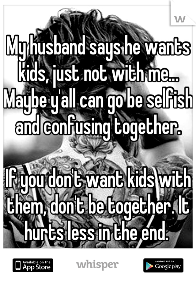 My husband says he wants kids, just not with me... Maybe y'all can go be selfish and confusing together. 

If you don't want kids with them, don't be together. It hurts less in the end. 