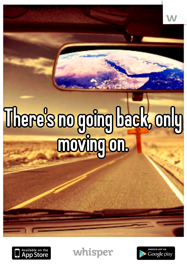 There's no going back, only moving on. 
