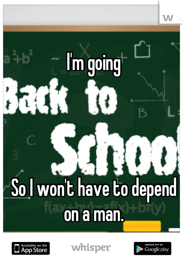 I'm going 




So I won't have to depend on a man.