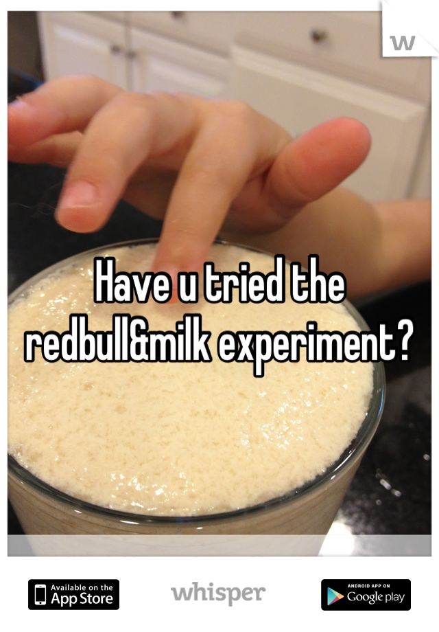 Have u tried the redbull&milk experiment?