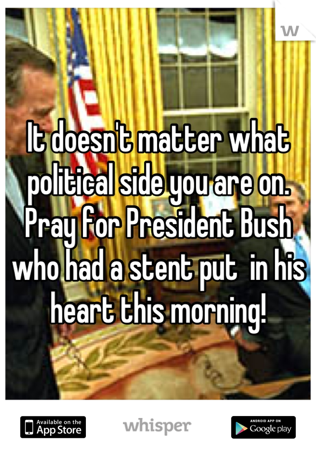 It doesn't matter what political side you are on. Pray for President Bush who had a stent put  in his heart this morning!