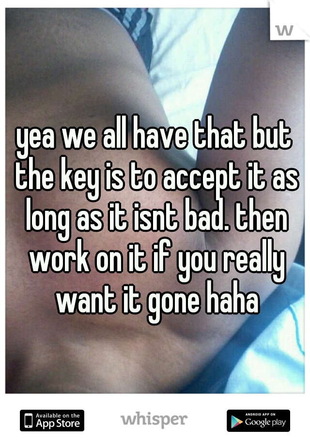 yea we all have that but the key is to accept it as long as it isnt bad. then work on it if you really want it gone haha