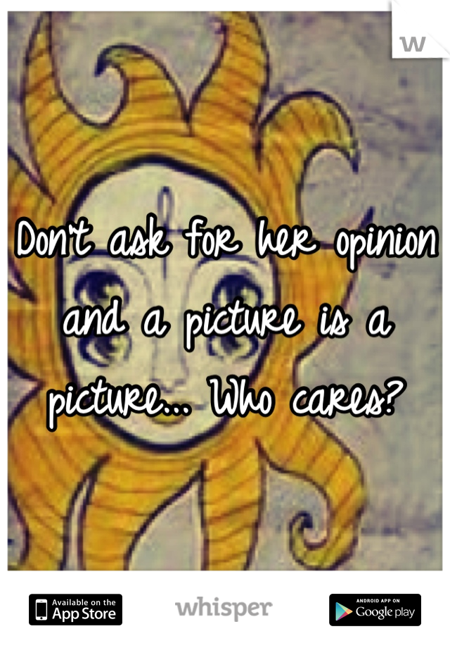 Don't ask for her opinion and a picture is a picture... Who cares?