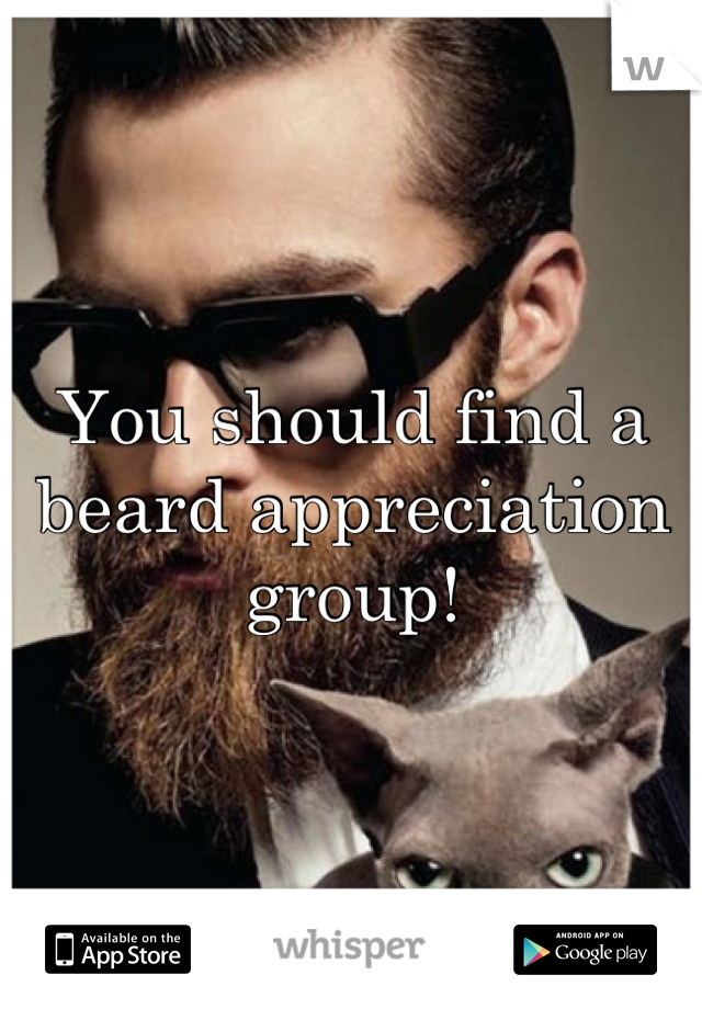 You should find a beard appreciation group!