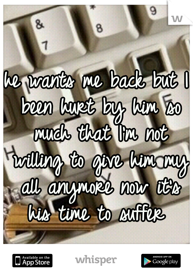 he wants me back but I been hurt by him so much that I'm not willing to give him my all anymore now it's his time to suffer 