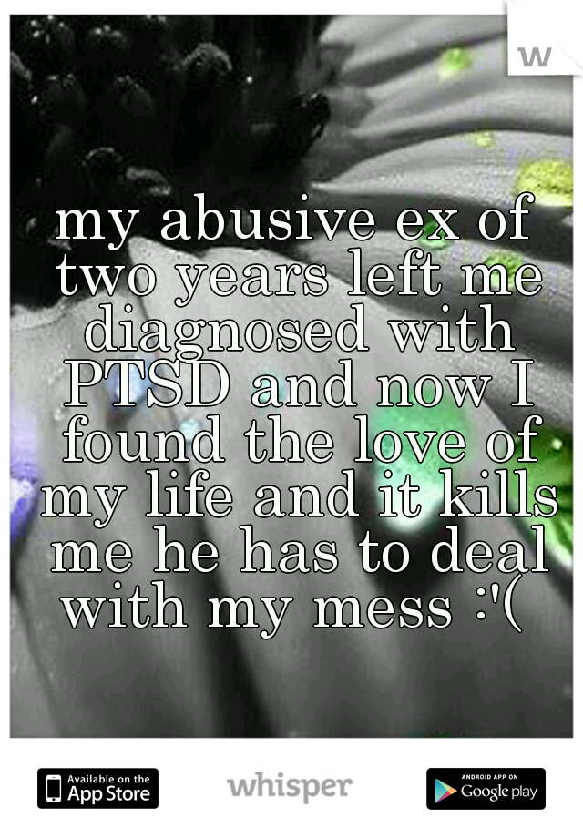 my abusive ex of two years left me diagnosed with PTSD and now I found the love of my life and it kills me he has to deal with my mess :'( 