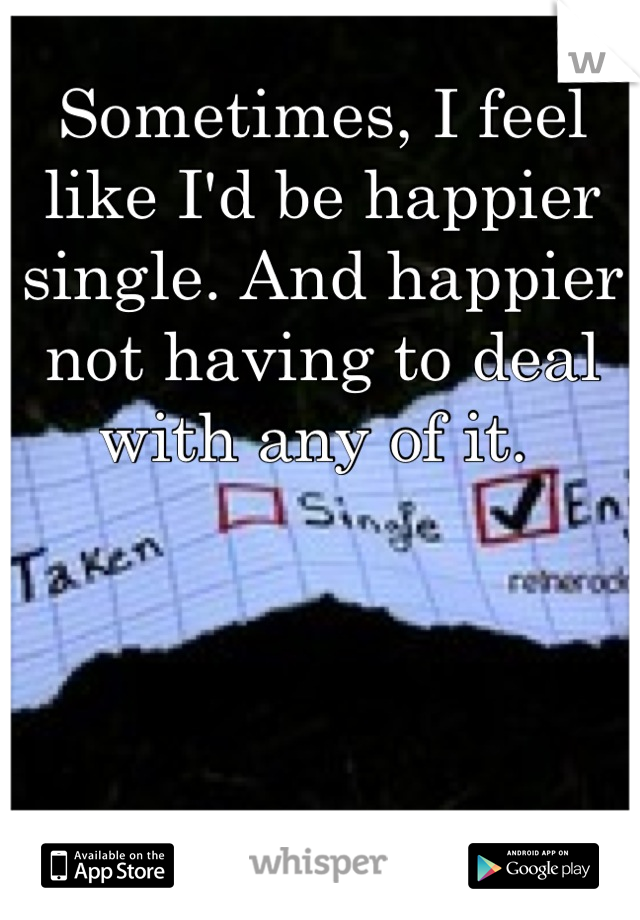 Sometimes, I feel like I'd be happier single. And happier not having to deal with any of it. 