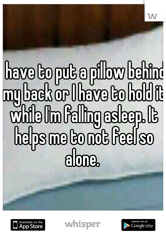 I have to put a pillow behind my back or I have to hold it while I'm falling asleep. It helps me to not feel so alone. 