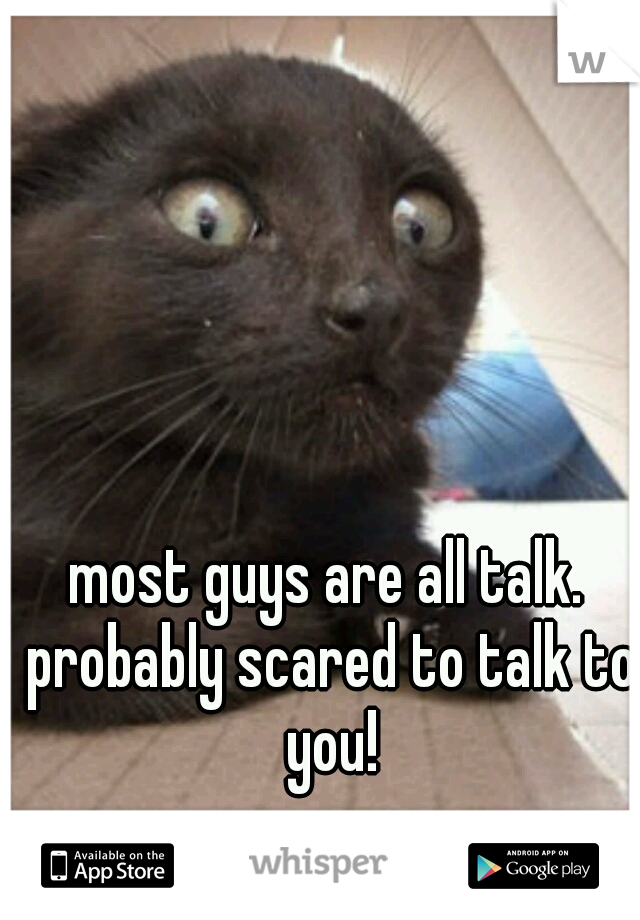 most guys are all talk. probably scared to talk to you!