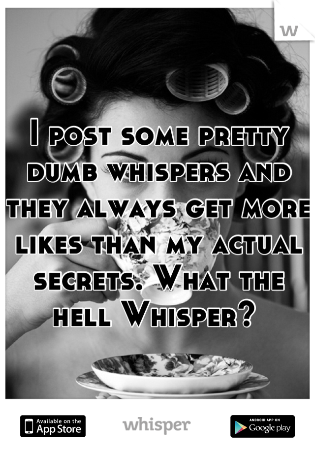 I post some pretty dumb whispers and they always get more likes than my actual secrets. What the hell Whisper? 