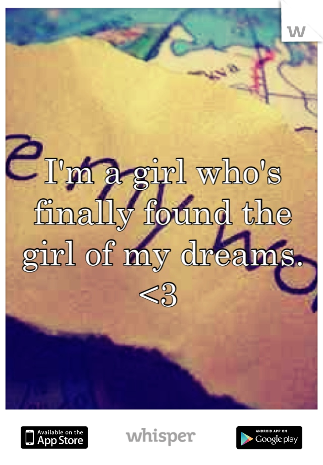 I'm a girl who's finally found the girl of my dreams. <3 