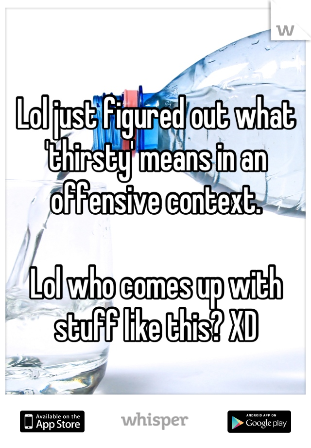 Lol just figured out what 'thirsty' means in an offensive context.

Lol who comes up with stuff like this? XD