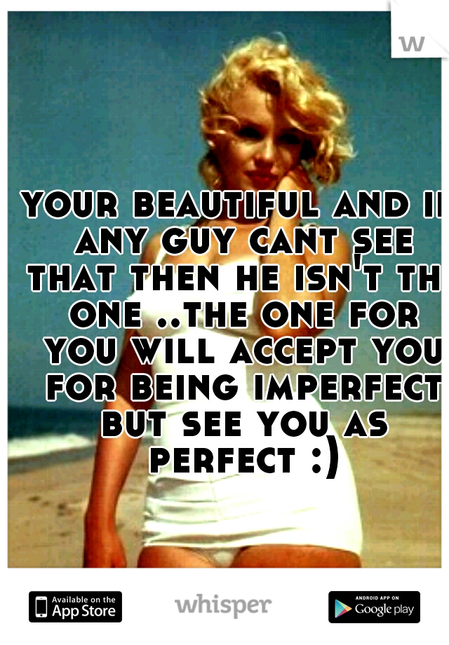 your beautiful and if any guy cant see that then he isn't the one ..the one for you will accept you for being imperfect but see you as perfect :)