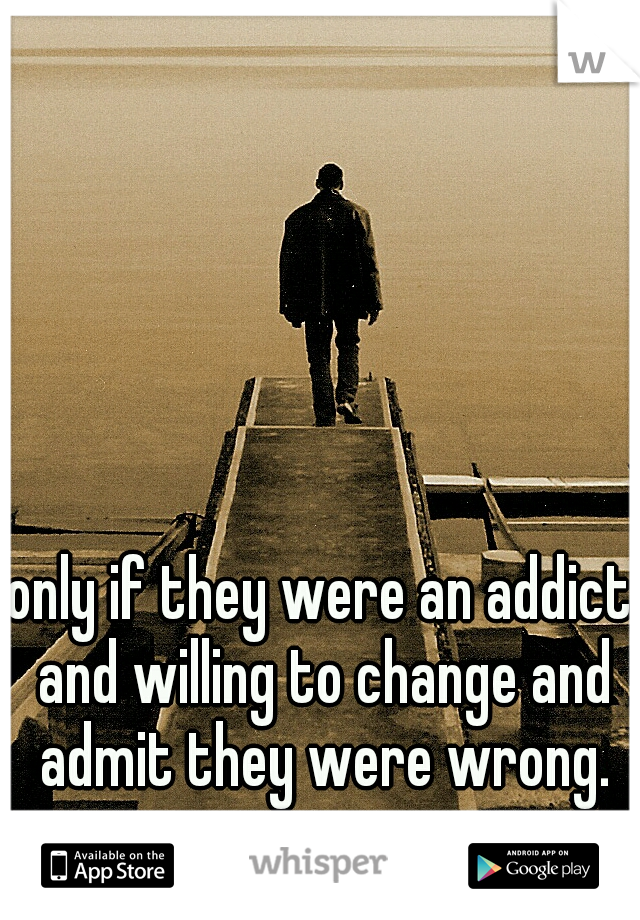 only if they were an addict and willing to change and admit they were wrong.