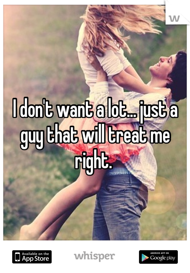 I don't want a lot... just a guy that will treat me right. 