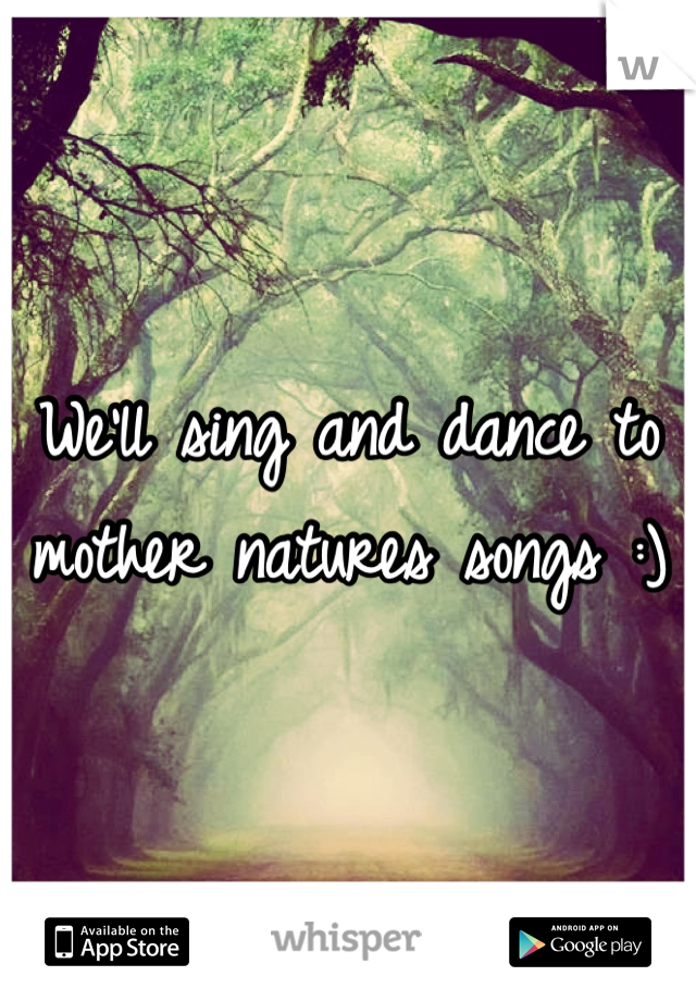 We'll sing and dance to mother natures songs :)