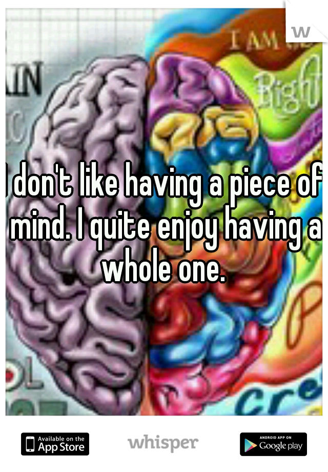 I don't like having a piece of mind. I quite enjoy having a whole one. 