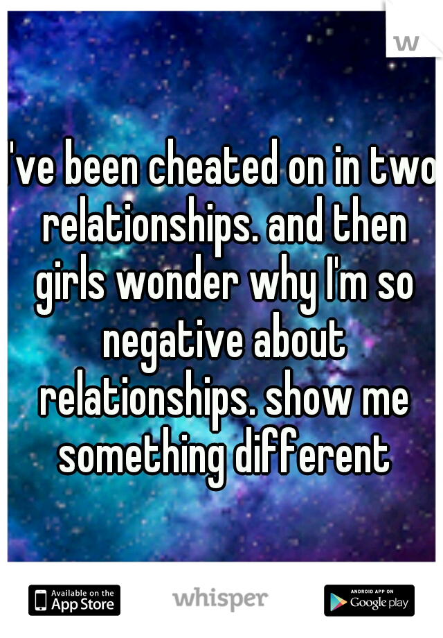 I've been cheated on in two relationships. and then girls wonder why I'm so negative about relationships. show me something different