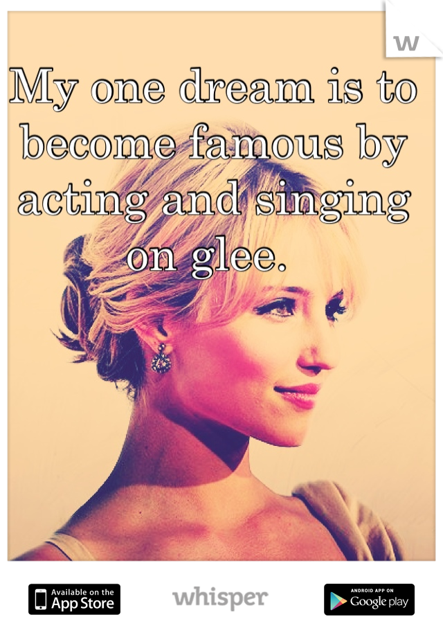 My one dream is to become famous by acting and singing on glee. 