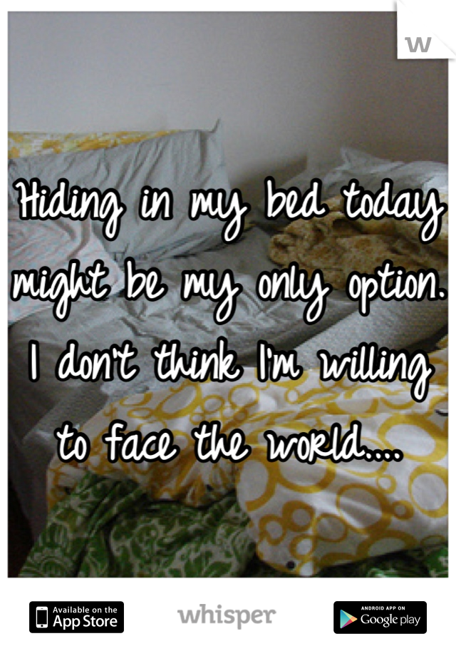 Hiding in my bed today might be my only option. I don't think I'm willing to face the world....