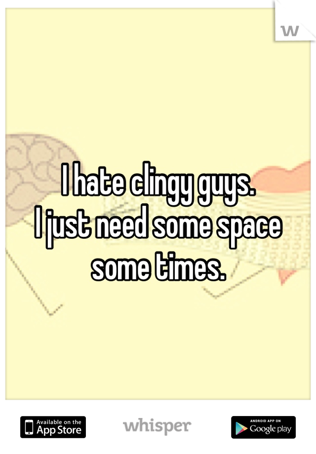 I hate clingy guys. 
I just need some space some times.
