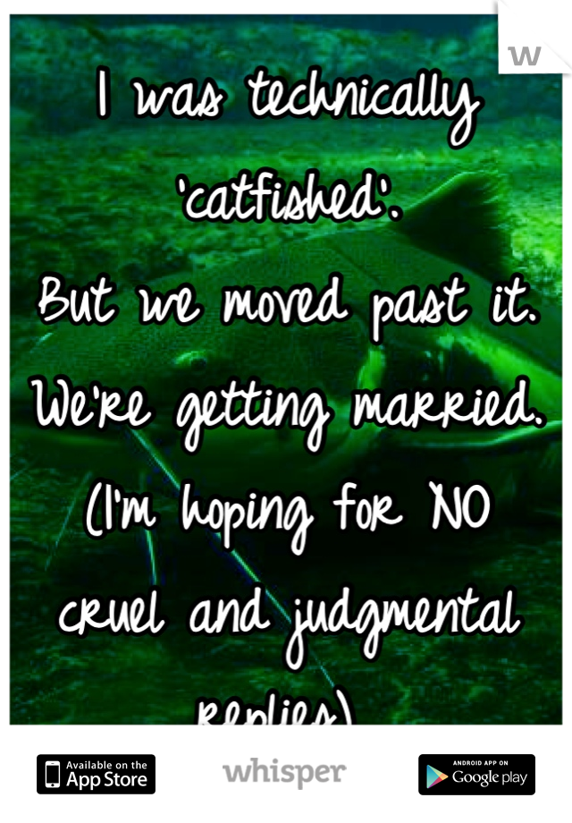 I was technically 'catfished'. 
But we moved past it. 
We're getting married. 
(I'm hoping for NO 
cruel and judgmental replies) 