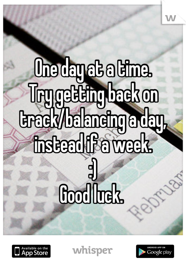 One day at a time. 
Try getting back on track/balancing a day, instead if a week. 
:)
Good luck. 