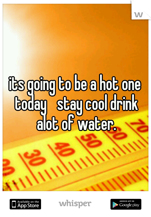 its going to be a hot one today 
stay cool drink alot of water.