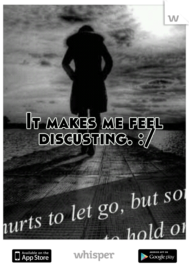 It makes me feel discusting. :/