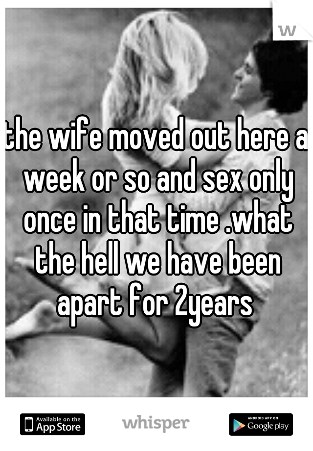 the wife moved out here a week or so and sex only once in that time .what the hell we have been apart for 2years 