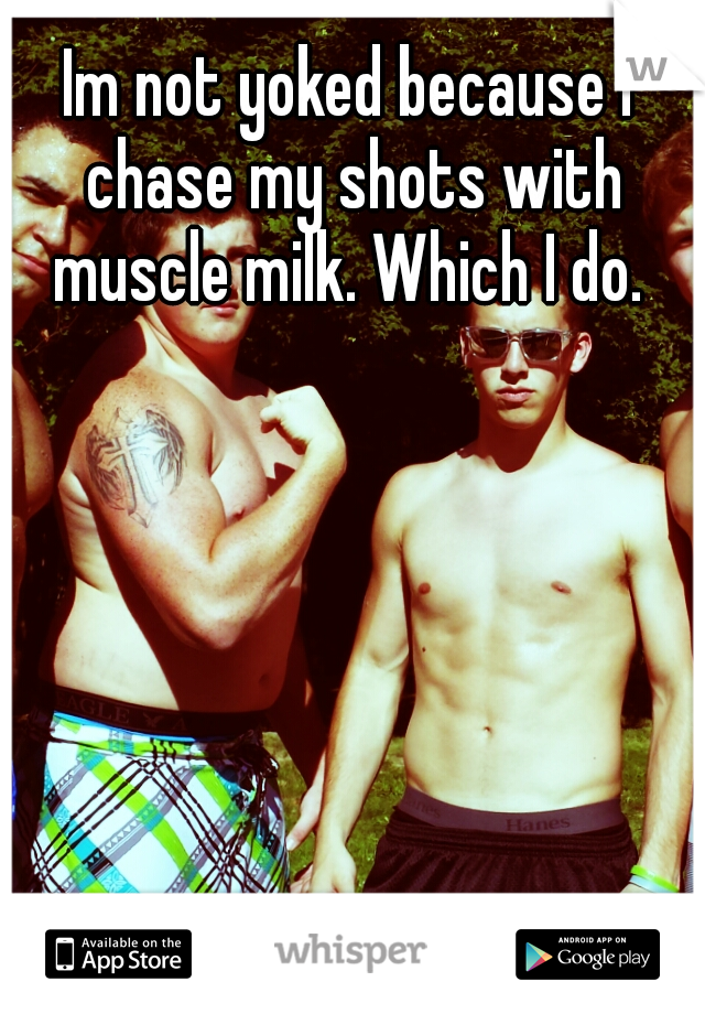 Im not yoked because I chase my shots with muscle milk. Which I do. 