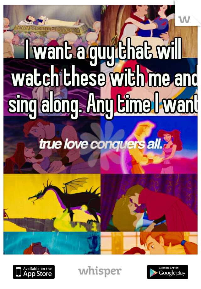 I want a guy that will watch these with me and sing along. Any time I want