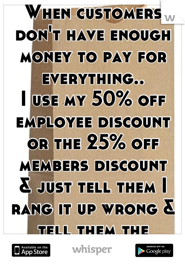 When customers don't have enough
money to pay for everything..
I use my 50% off employee discount 
or the 25% off members discount
& just tell them I rang it up wrong & 
tell them the "correct" price.