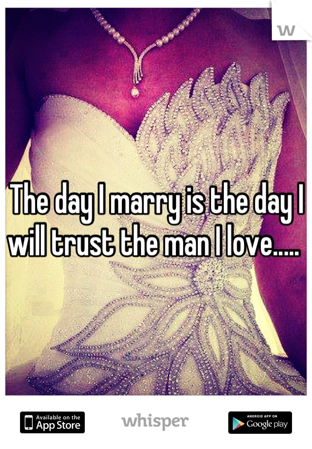 The day I marry is the day I will trust the man I love..... 