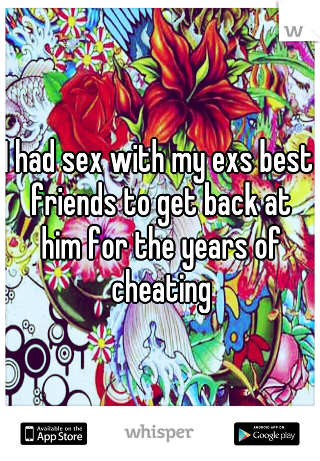 I had sex with my exs best friends to get back at him for the years of cheating