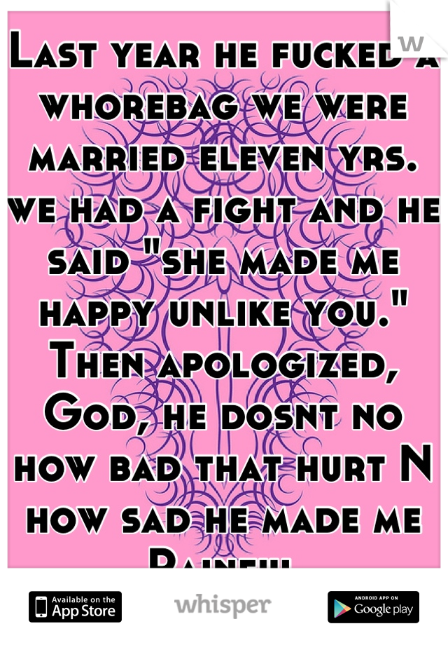 Last year he fucked a whorebag we were married eleven yrs. we had a fight and he said "she made me happy unlike you."
Then apologized, 
God, he dosnt no how bad that hurt N how sad he made me
Painful