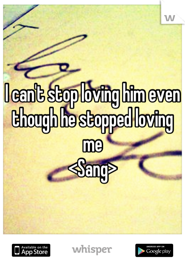 I can't stop loving him even though he stopped loving me
<Sang>